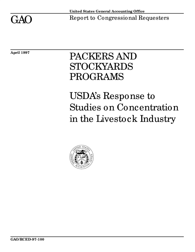 handle is hein.gao/gaobacpac0001 and id is 1 raw text is: United States General Accounting Office
Report to Congressional Requesters


GAO


April 1997


PACKERS AND
STOCKYARDS
PROGRAMS


USDAs Response to
Studies on Concentration
in the Livestock Industry


GAO/RCED-97-100


