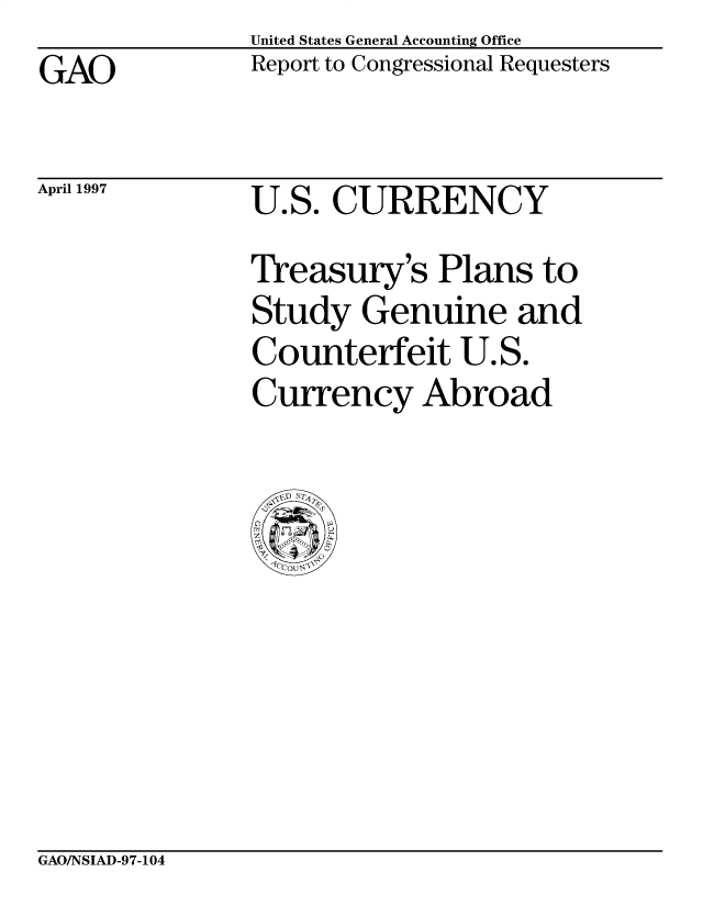 handle is hein.gao/gaobacpah0001 and id is 1 raw text is: United States General Accounting Office
Report to Congressional Requesters


GAO


April 1997


U.S. CURRENCY
Treasury's Plans to
Study Genuine and
Counterfeit U.S.
Currency Abroad


GAO/NSIAD-97-104


