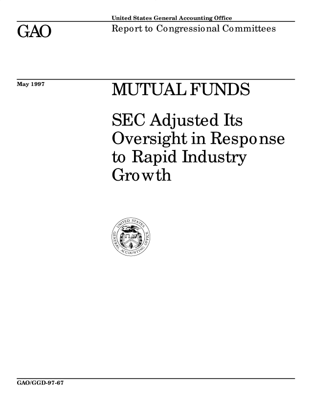 handle is hein.gao/gaobacpaj0001 and id is 1 raw text is: United States General Accounting Office
Report to Congressional Committees


GAO


May 1997


MUTUAL FUNDS
SEC Adjusted Its
Oversight in Response
to Rapid Industry
Growth


GAO/GGD-97-67


