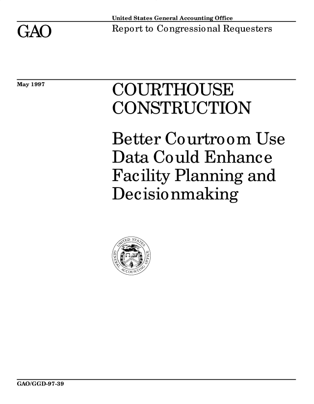 handle is hein.gao/gaobacpan0001 and id is 1 raw text is: United States General Accounting Office
Report to Congressional Requesters


GAO


May 1997


COURTHOUSE
CONSTRUCTION
Better Courtroom Use
Data Could Enhance
Facility Planning and
Dec isio nmaking


GAO/GGD-97-39


