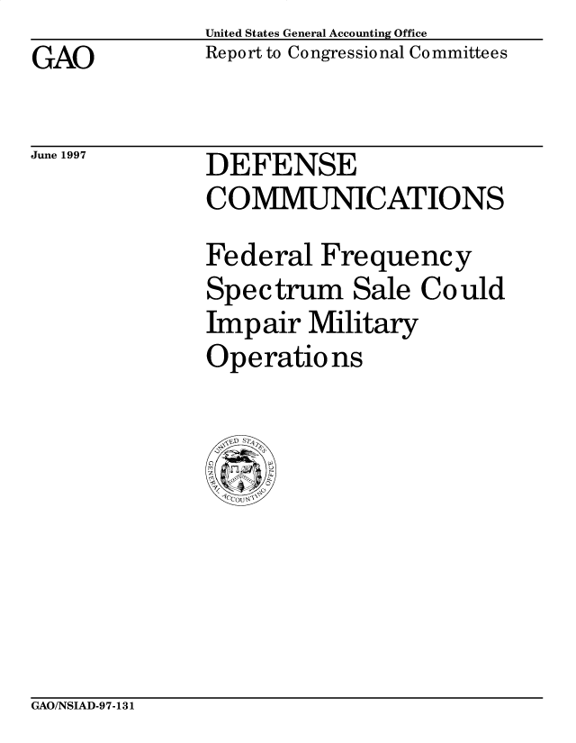 handle is hein.gao/gaobacpbr0001 and id is 1 raw text is: United States General Accounting Office
Report to Congressional Committees


GAO


June 1997


DEFENSE
COMMUNICATIONS
Federal Frequency
Spectrum Sale Could
Impair Military
Operations


GAO/NSIAD-97-131


