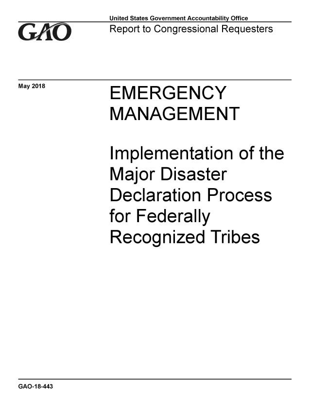 handle is hein.gao/gaobacpdk0001 and id is 1 raw text is: 
GAi'O


May 2018


United States Government Accountability Office
Report to Congressional Requesters


EMERGENCY
MANAGEMENT


Implementation of the
Major Disaster
Declaration Process
for Federally
Recognized Tribes


GAO-18-443


