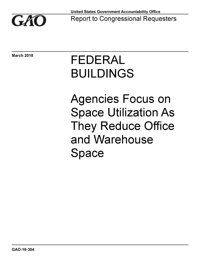 handle is hein.gao/gaobacpfq0001 and id is 1 raw text is: 
GAO


March 2018


United States Government Accountability Office
Report to Congressional Requesters


FEDERAL
BUILDINGS


Agencies Focus on
Space Utilization   As
They   Reduce Office
and  Warehouse
Space


GAO-1 8-304


