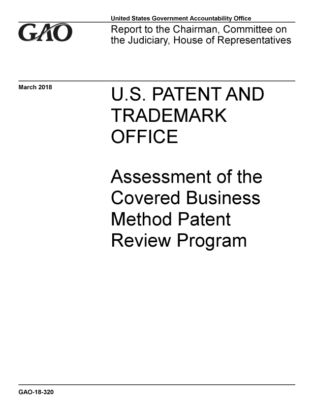 handle is hein.gao/gaobacpfx0001 and id is 1 raw text is: 
G2AjO


March 2018


United States Government Accountability Office
Report to the Chairman, Committee on
the Judiciary, House of Representatives


U.S. PATENTAND
TRADEMARK
OFFICE


Assessment of the
Covered Business
Method Patent
Review Program


GAO-1 8-320



