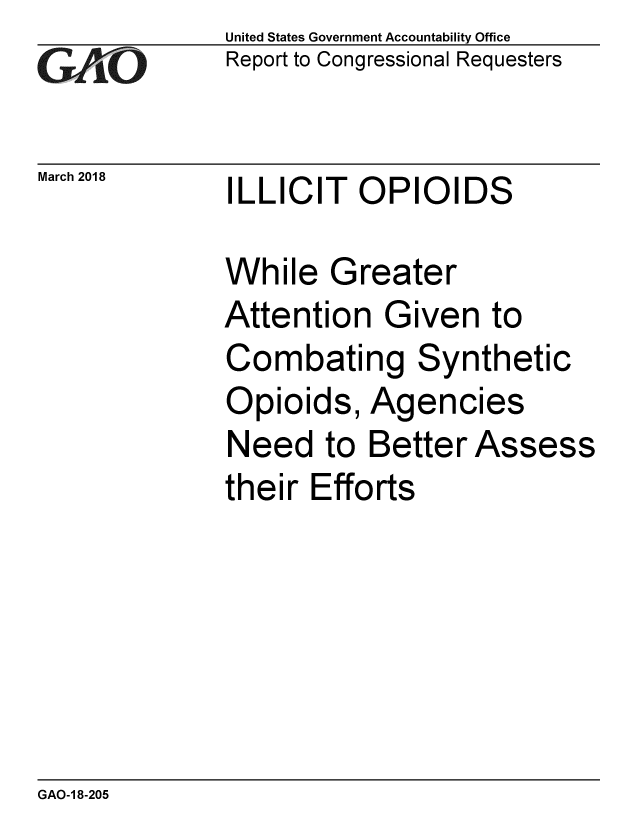 handle is hein.gao/gaobacphf0001 and id is 1 raw text is:              United States Government Accountability Office
iReport to Congressional Requesters

March 2018   ILLICIT  OPIOIDS

             While Greater
             Attention Given to
             Combating Synthetic
             Opioids, Agencies
             Need to Better Assess
             their Efforts


GAO-1 8-205


