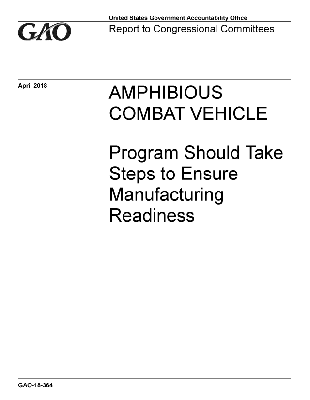 handle is hein.gao/gaobacpid0001 and id is 1 raw text is: 
GAPiO


April 2018


United States Government Accountability Office
Report to Congressional Committees


AMPHIBIOUS


COMBAT VEHICLE

Program Should Take
Steps to Ensure
Manufacturing
Readiness


GAO-1 8-364



