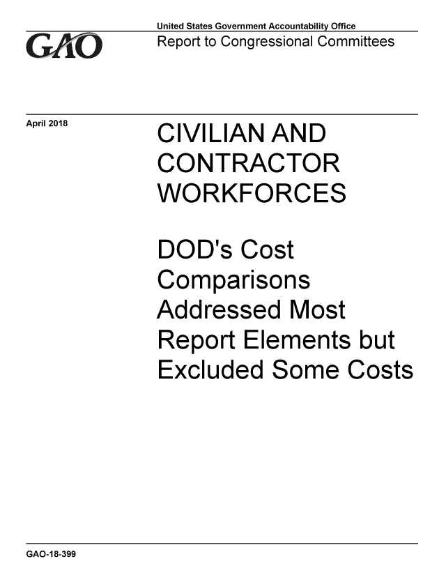 handle is hein.gao/gaobacpie0001 and id is 1 raw text is: 
GAIO


April 2018


United States Government Accountability Office
Report to Congressional Committees


CIVILIAN AND
CONTRACTOR
WORKFORCES


DOD's Cost
Comparisons
Addressed Most
Report Elements but
Excluded Some Costs


GAO-18-399


