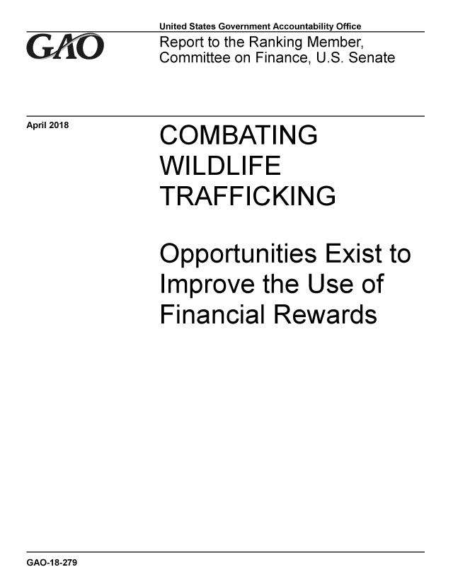 handle is hein.gao/gaobacpin0001 and id is 1 raw text is: 
GAO1 0


April 2018


United States Government Accountability Office
Report to the Ranking Member,
Committee on Finance, U.S. Senate


COMBATIN


G


WILDLIFE
TRAFFICKING

Opportunities Exist to
Improve the Use of
Financial Rewards


GAO-1 8-279


