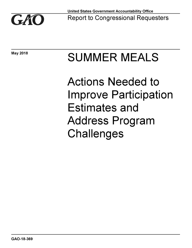 handle is hein.gao/gaobacpko0001 and id is 1 raw text is: 
GO


United States Government Accountability Office
Report to Congressional Requesters


May 2018  SUMMER MEALS


Actions Needed to
Improve Participation
Estimates and
Address Program
Challenges


GAO-1 8-369


