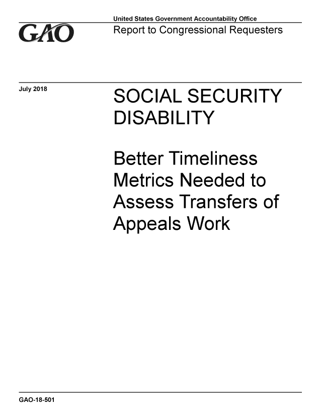 handle is hein.gao/gaobacpne0001 and id is 1 raw text is: 
GAO-7


July 2018


United States Government Accountability Office
Report to Congressional Requesters


SOCIAL SECURITY
DISABILITY


Better Timeliness
Metrics Needed to
Assess Transfers of
Appeals Work


GAO-1 8-501


