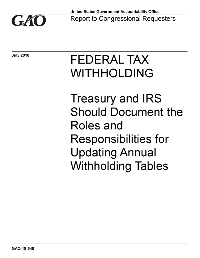 handle is hein.gao/gaobacpoj0001 and id is 1 raw text is: 
GA2vO


July 2018


United States Government Accountability Office
Report to Congressional Requesters


FEDERAL TAX
WITHHOLDING


Treasury and IRS
Should Document the
Roles and
Responsibilities for
Updating Annual
Withholding Tables


GAO-1 8-548


