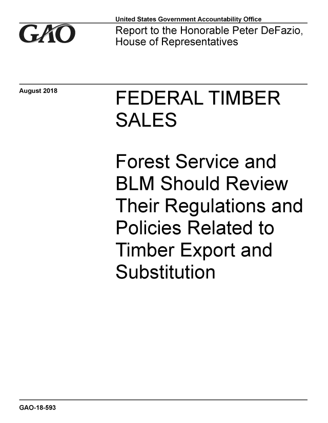 handle is hein.gao/gaobacppf0001 and id is 1 raw text is: 
GAikO


August 2018


United States Government Accountability Office
Report to the Honorable Peter DeFazio,
House of Representatives


FEDERAL TIMBER


FEDERAL TIMBER
SALES

Forest Service and


BLM


S


hould Review


Their Regulations and
Policies Related to
Timber Export and
Substitution


GAO-18-593


