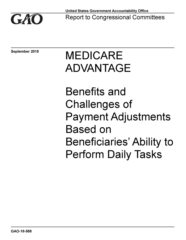 handle is hein.gao/gaobacpqw0001 and id is 1 raw text is: 
GAiO


September 2018


United States Government Accountability Office
Report to Congressional Committees


MEDICARE
ADVANTAGE


Benefits and
Challenges of
Payment Adjustments
Based on
Beneficiaries' Ability to
Perform Daily Tasks


GAO-1 8-588


