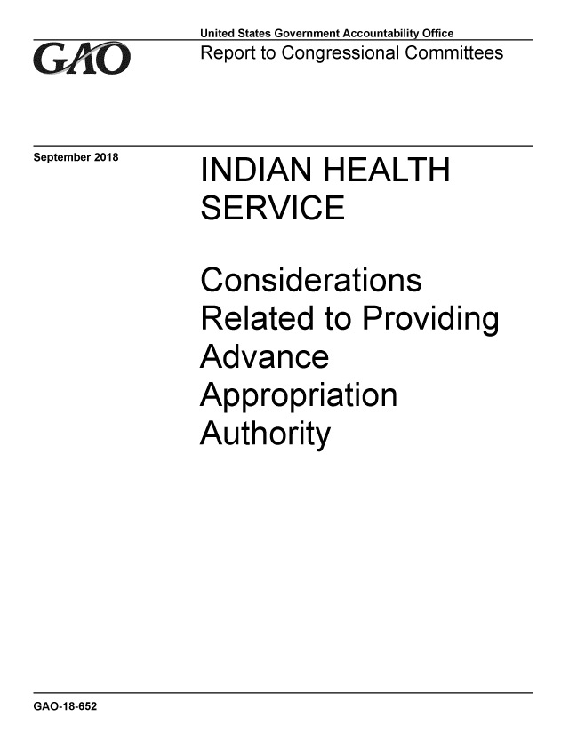 handle is hein.gao/gaobacpqz0001 and id is 1 raw text is: 
GAO


September 2018


United States Government Accountability Office
Report to Congressional Committees


INDIAN HEALTH
SERVICE

Considerations
Related to Providing
Advance
Appropriation
Authority


GAO-18-652


