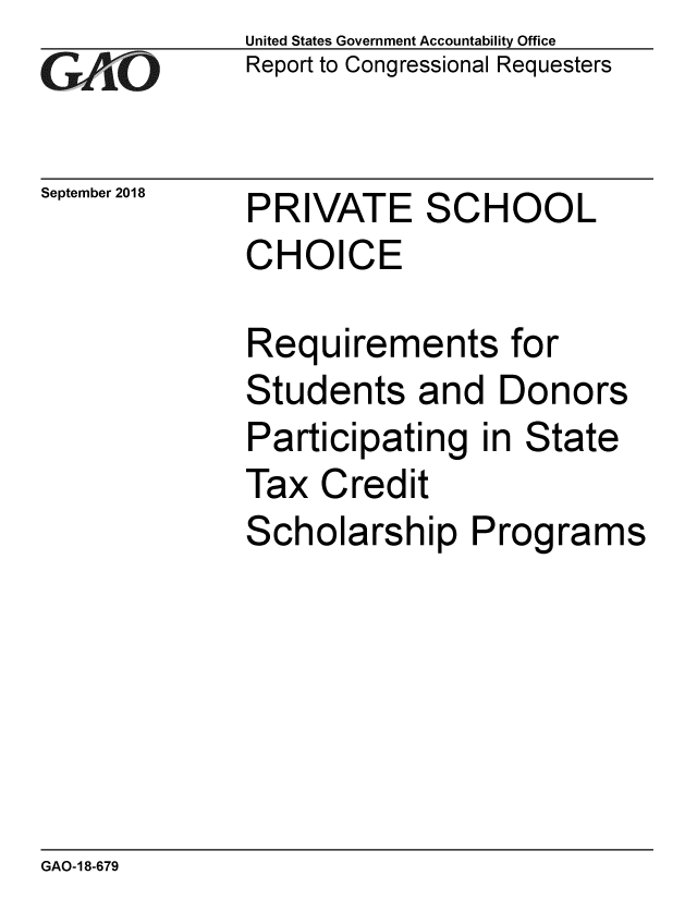 handle is hein.gao/gaobacprg0001 and id is 1 raw text is: 
GA jO


September 2018


United States Government Accountability Office
Report to Congressional Requesters


PRIVATE SCHOOL
CHOICE


Requirements for
Students and Donors
Participating in State
Tax Credit
Scholarship Programs


GAO-18-679


