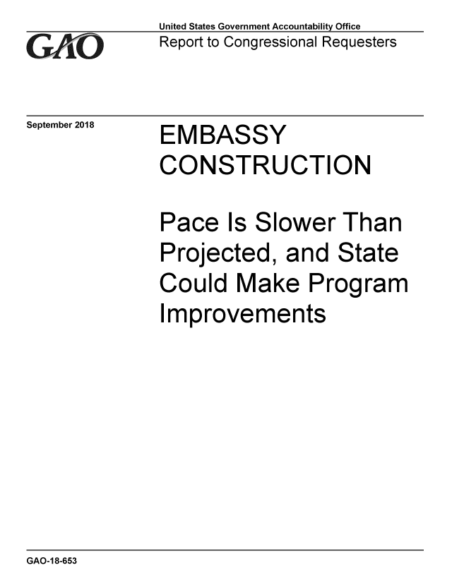 handle is hein.gao/gaobacpsm0001 and id is 1 raw text is: 
GA  vO


September 2018


United States Government Accountability Office
Report to Congressional Requesters


EMBASSY
CONSTRUCTION


Pace   Is Slower   Than
Projected,   and  State
Could   Make   Program
Improvements


GAO-1 8-653


