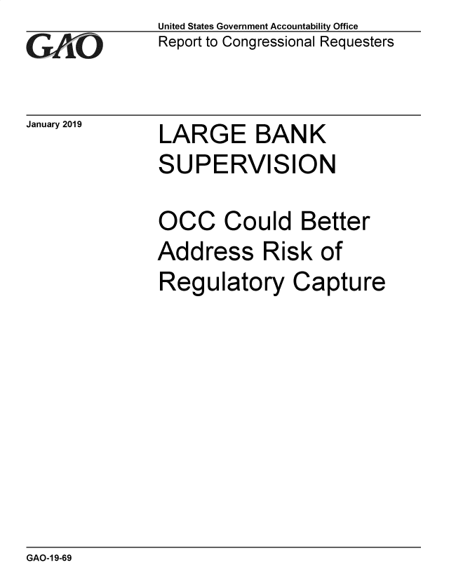 handle is hein.gao/gaobacsgh0001 and id is 1 raw text is: 
GAi .O


January 2019


United States Government Accountability Office
Report to Congressional Requesters


LARGE BANK


SUPERVISION

OCC Could Better


Add


ress


Risk  of


Regulatory Capture


GAO-1 9-69


