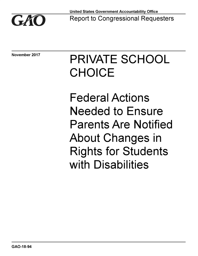 handle is hein.gao/gaobacsgy0001 and id is 1 raw text is: 
GA2vO


November 2017


United States Government Accountability Office
Report to Congressional Requesters


PRIVATE SCHOOL
CHOICE


Federal   Actions
Needed to Ensure
Parents   Are  Notified
About   Changes in
Rights  for Students
with  Disabilities


GAO-1 8-94


