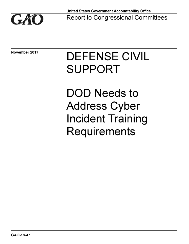 handle is hein.gao/gaobacshi0001 and id is 1 raw text is: 
GAO-


November 2017


United States Government Accountability Office
Report to Congressional Committees


DEFENSE CIVIL
SUPPORT

DOD Needs to
Address Cyber
Incident  Training
Requirements


GAO-1 8-47



