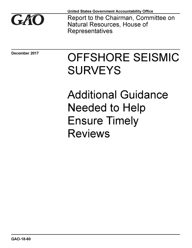 handle is hein.gao/gaobacsib0001 and id is 1 raw text is: United States Government Accountability Office
Report to the Chairman, Committee on
Natural Resources, House of
Representatives


December 2017


OFFSHORE SEISMIC
SURVEYS

Additional Guidance
Needed to Help
Ensure Timely
Reviews


GAO-1 8-60


