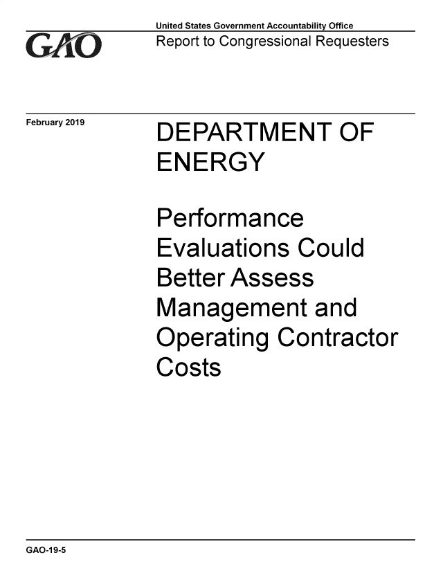 handle is hein.gao/gaobacsis0001 and id is 1 raw text is: 
G11O


February 2019


United States Government Accountability Office
Report to Congressional Requesters


DEPARTMENT OF
ENERGY


Performance
Evaluations   Could
Better Assess
Management and
Operating   Contractor
Costs


GAO-1 9-5


