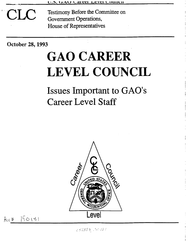 handle is hein.gao/gaobactus0001 and id is 1 raw text is: 
(DC        Testimony Before the Committee on
           Government Operations,
           House of Representatives

October 28, 1993
           GAO CAREER
           LEVEL COUNCIL


Issues Important to


Career Level Staff






          C,4%  0
          ore


          Level


GAO's


