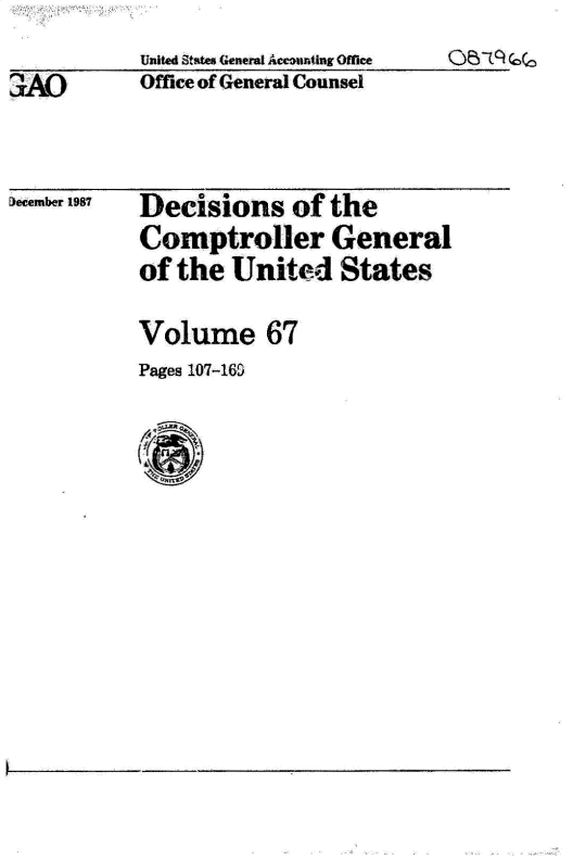 handle is hein.gao/gaobactwm0001 and id is 1 raw text is: United States General Accounting Office
Office of General Counsel


f3ecembe-r 1987


Decisions of the
Comptroller General
of the  United   States


Volume 67
Pages 107-165


3A0


