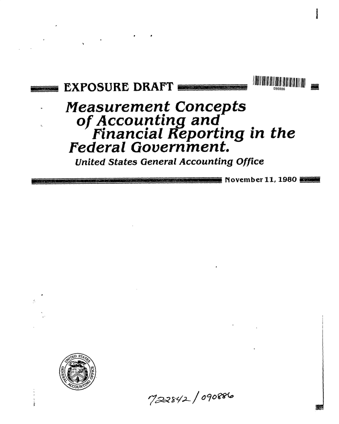 handle is hein.gao/gaobacucx0001 and id is 1 raw text is: I


090886l l l l


EXPOSURE  DRAFT


Measurement Concepts
  of Accounting   and
    Financial Reporting   in the
Federal  Government.
United States General Accounting Office
                      November 11, 1980 -


,DS7'


