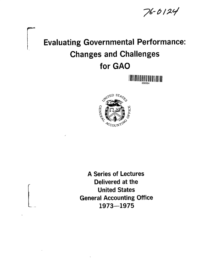 handle is hein.gao/gaobacunm0001 and id is 1 raw text is: 




Evaluating  Governmental Performance:
        Changes   and  Challenges
                 for GAO

                             096954

                   esgD SrP,



                   I1eCOUTS






             A Series of Lectures
               Delivered at the
               United States
           General Accounting Office
                 1973-1975


