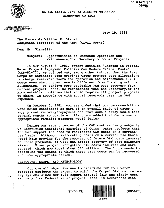 handle is hein.gao/gaobacuwm0001 and id is 1 raw text is: 

                    UNITED STATES GENERAL ACCOUNTING OFFICE
                               WASHINGTON, D.C. 20548


 RESOURCES, COMMUNITY,
AND ECONOMIC DEVELOPMENT
     DIVISION                                       July 19, 1983

       The Honorable William R. Gianelli
       Assistant Secretary of the Army  (Civil Works)

       Dear Mr. Gianelli:

            Subject:  Opportunities to  Increase Operation and
                      Maintenance.Cost Recovery  on Water Projects

            In our August 7, 1981, report  entitled Changes in Federal
       Water Project Repayment Policies Can  Reduce Federal Costs
       (CED-81-77), we pointed out,,among other  things, that the Army
       Corps of Engineers uses original water  project cost allocations
       to charge reservoir users  for operation and maintenance (O&M)
       costs even when current use  is different from the original cost
       allocation.  To achieve more equitable  O&M cost recovery from
       current project users, we  recommended that the Secretary.of the
       Army establish policies that would  require all project purposes
       to share, in accordance with actual  reservoir uses, in O&M
       expenses.

            On October 5, 1981, you responded  that our recommendations
       were being considered as part of  an overall study of water ,
       supply cost recovery/repayment  and that such a study would take
       several months to complete.  Also,  you added that decisions on
       appropriate remedial measures would  follow.

            During our recent  review of the O&M cost recovery subject,
       we identified additional  examples of Corps' water projects that
       further support the  need to reallocate O&M costs on a current-
       use basis.  Although  reallocating costs on a current-use basis
       would help provide  for the recovery of future O&M costs incurred
       on these projects,  it will not affect recovery of past mainstem
       Missouri River project  irrigation O&M costs incurred and unre-
       covered, which now  total about $25 million.  The Corps needs to
       determine the extent  to which these past costs can be recovered
       and take appropriate  action.

       OBJECTIVE, SCOPE,  AND METHODOLOGY

            Our overall  objective was to determine for four water
       resource projects  the extent to which the Corps' O&M cost recov-
       ery systems  since our 1981 report assured fair and timely cost
       recovery from Federal  water project users, in accordance with



                                                 17             (085629)

                                                 088499


