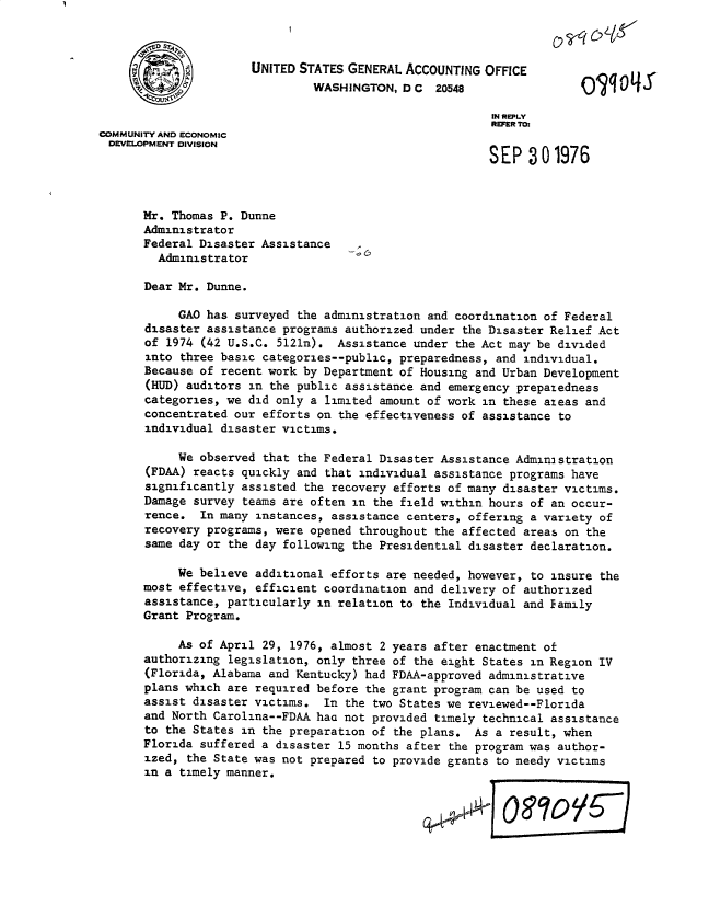 handle is hein.gao/gaobacvbc0001 and id is 1 raw text is: 



                      UNITED STATES GENERAL ACCOUNTING  OFFICE
                               WASHINGTON,  D C  20548

                                                         IN REPLY
                                                         REFER TO:
COMMUNITY AND ECONOMIC
DEVELOPMENT DIVISION
                                                        SEP   3 01976



      Mr. Thomas  P. Dunne
      Administrator
      Federal  Disaster Assistance
         Administrator

      Dear  Mr. Dunne.

            GAO has surveyed the administration and coordination of Federal
       disaster assistance programs authorized under the Disaster Relief Act
       of 1974 (42 U.S.C. 5121n).  Assistance under the Act may be divided
       into three basic categories--public, preparedness, and individual.
       Because of recent work by Department of Housing and Urban Development
       (HUD) auditors in the public assistance and emergency prepaiedness
       categories, we did only a limited amount of work in these azeas and
       concentrated our efforts on the effectiveness of assistance to
       individual disaster victims.

            We observed that the Federal Disaster Assistance Adminastration
       (FDAA) reacts quickly and that individual assistance programs have
       significantly assisted the recovery efforts of many disaster victims.
       Damage survey teams are often in the field within hours of an occur-
       rence.  In many instances, assistance centers, offering a variety of
       recovery programs, were opened throughout the affected areas on the
       same day or the day following the Presidential disaster declaration.

           We  believe additional efforts are needed, however, to insure the
      most  effective, efficient coordination and delivery of authorized
      assistance,  particularly in relation to the Individual and Family
      Grant  Program.

           As  of April 29, 1976, almost 2 years after enactment of
      authorizing  legislation, only three of the eight States in Region IV
      (Florida, Alabama  and Kentucky) had FDAA-approved administrative
      plans  which are required before the grant program can be used to
      assist  disaster victims.  In the two States we reviewed--Florida
      and  North Carolina--FDAA hac not provided timely technical assistance
      to  the States in the preparation of the plans. As a result, when
      Florida  suffered a disaster 15 months after the program was author-
      ized,  the State was not prepared to provide grants to needy victims
      in  a timely manner.


