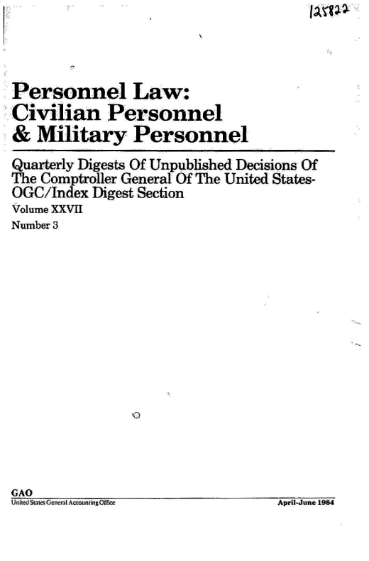 handle is hein.gao/gaobacvou0001 and id is 1 raw text is: 



Personnel Law:
Civilian Personnel
&  Military Personnel
Quarterly Digests Of Unpublished Decisions Of
The Comptroller General Of The United States-
OGC/Index Digest Section
Volume XXVII
Number 3


GAO


Unjid Sate Genmi ccokrnizO~T~eApril-June 1984


jojvp -


