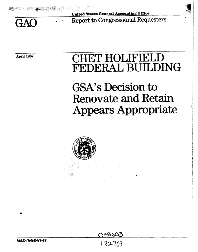 handle is hein.gao/gaobacvyj0001 and id is 1 raw text is:              United States General Accounting Office
GAO          Report to Congressional Requesters


April 1987


CHET HOLIFIELD
FEDERAL BUILDING


GSA's   Decision  to
Renovate and Retain
Appears Appropriate


0


GAO/GGD-8747


