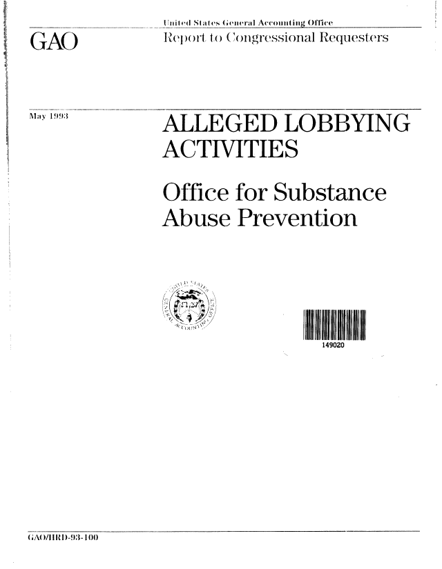 handle is hein.gao/gaobacxwk0001 and id is 1 raw text is: 
(Iiiii(d St ate(s Geiieral Account ing Office
IH)ei )() i to C1ongrIessionl   Reqluesters


ALLEGED LOBBYING

ACTIVITIES



Office   for Substance

Abuse Prevention


1'
  7,


149020


GMOI I I 1)-93- 100


GAO


May 1993


