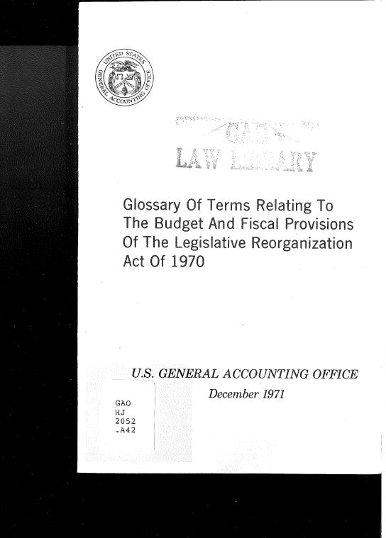 handle is hein.gao/gaobadvgz0001 and id is 1 raw text is: 













Glossary Of Terms Relating To
The Budget And Fiscal Provisions
Of The Legislative Reorganization
Act Of 1970


U.S. GENERAL ACCOUNTING OFFICE


December 1971


GAO
HJ
2052
.A42


