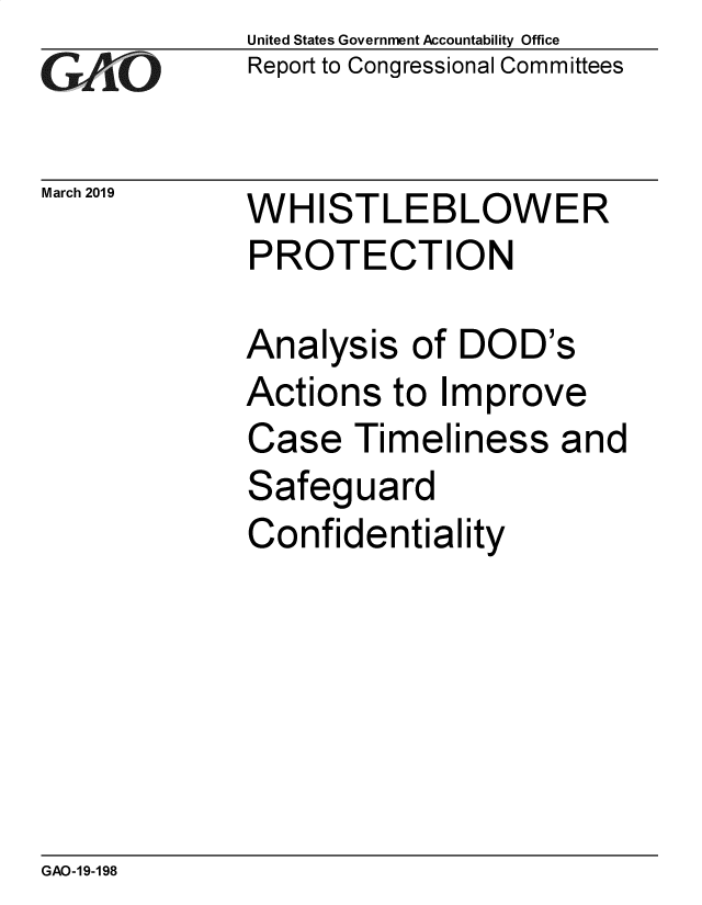 handle is hein.gao/gaobadvpn0001 and id is 1 raw text is: 
G11O


March 2019


United States Government Accountability Office
Report to Congressional Committees


WHISTLEBLOWER
PROTECTION


Analysis of DOD's
Actions to Improve
Case Timeliness and
Safeguard
Confidentiality


GAO-19-198


