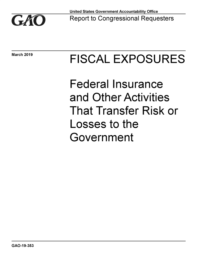 handle is hein.gao/gaobadvsg0001 and id is 1 raw text is: 
GcrO


March 2019


United States Government Accountability Office
Report to Congressional Requesters


FISCAL EXPOSURES


Federal Insurance
and Other Activities
That Transfer Risk or
Losses to the
Government


GAO-1 9-353


