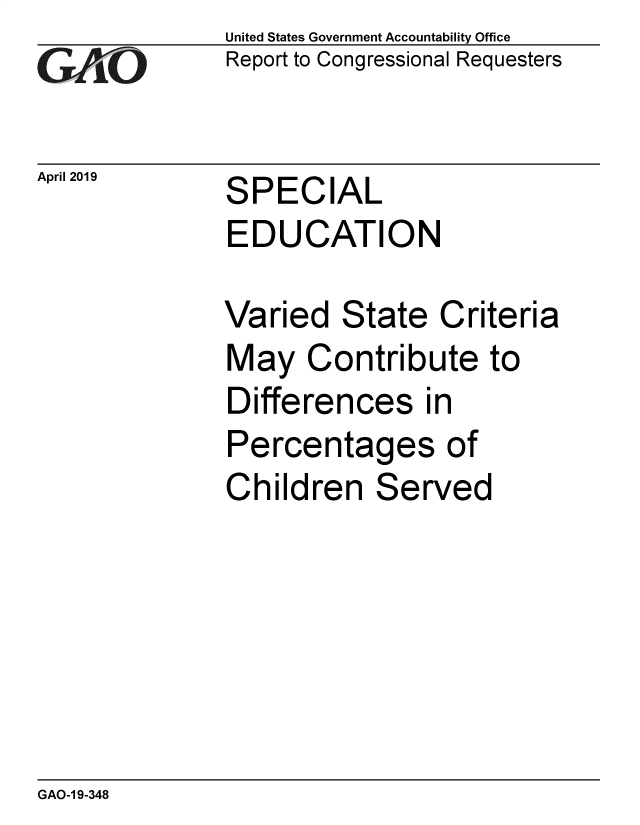 handle is hein.gao/gaobadzdr0001 and id is 1 raw text is: 
GAO


April 2019


United States Government Accountability Office
Report to Congressional Requesters


SPECIAL
EDUCATION


Varied   State  Criteria
May   Contribute to
Differences in
Percentages of
Children   Served


GAO-1 9-348


