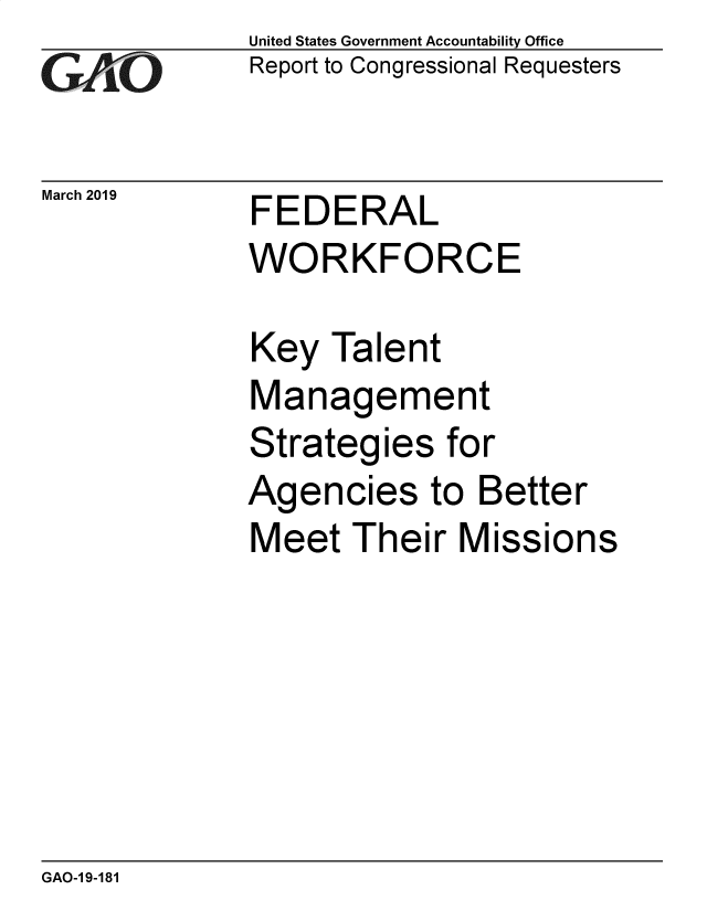 handle is hein.gao/gaobadzef0001 and id is 1 raw text is: 
GAO


March 2019


United States Government Accountability Office
Report to Congressional Requesters


FEDERAL
WORKFORCE


Key  Talent
Management
Strategies   for
Agencies to Better
Meet   Their Missions


GAO-19-181


