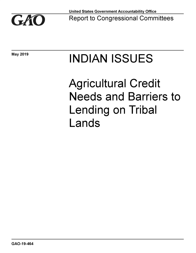 handle is hein.gao/gaobadzfr0001 and id is 1 raw text is: 
GAO1`


May 2019


United States Government Accountability Office
Report to Congressional Committees


INDIAN ISSUES


Agricultural   Credit
Needs and Barriers to
Lending on Tribal
Lands


GAO-1 9-464


