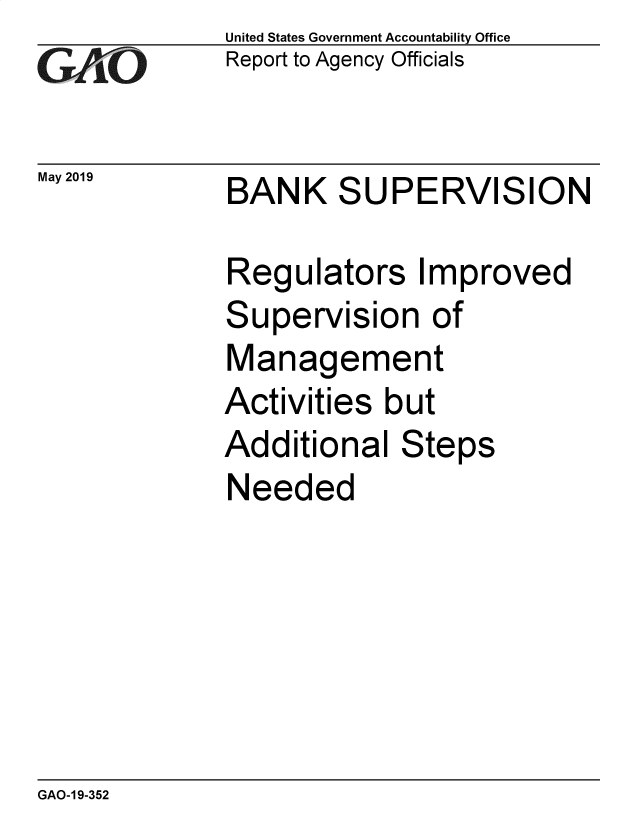 handle is hein.gao/gaobadzgc0001 and id is 1 raw text is:              United States Government Accountability Office
GwAO         Report to Agency Officials

May 2019     BANK SUPERVISION

             Regulators Improved
             Supervision of
             Management
             Activities but
             Additional   Steps
             Needed


GAO-1 9-352



