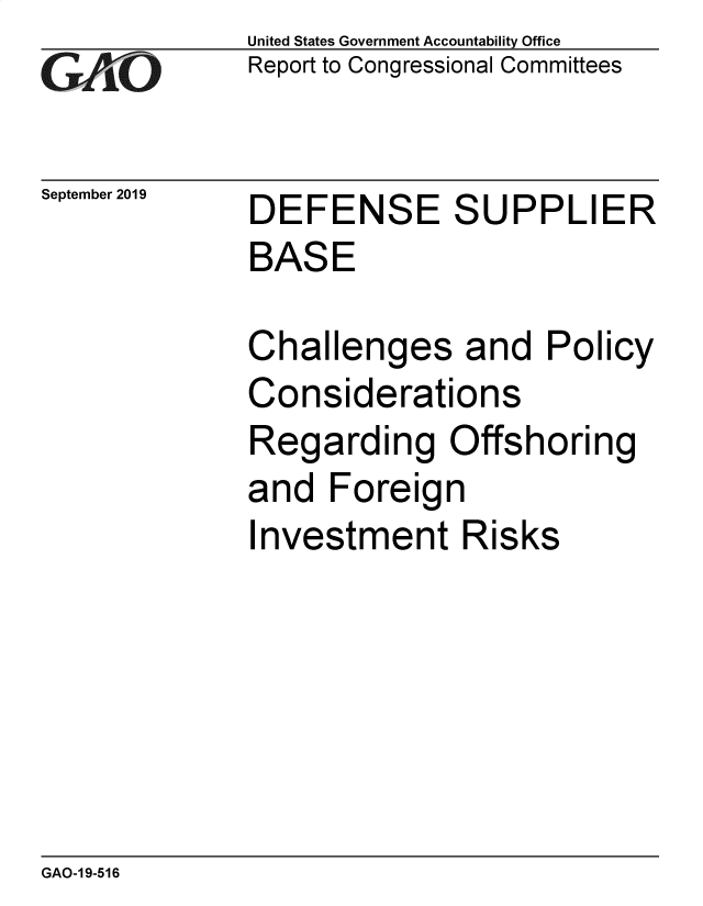 handle is hein.gao/gaobadzth0001 and id is 1 raw text is: 
GAjO


September 2019


United States Government Accountability Office
Report to Congressional Committees


DEFENSE SUPPLIER
BASE

Challenges and Policy
Considerations
Regarding Offshoring
and Foreign
Investment Risks


GAO-1 9-516


