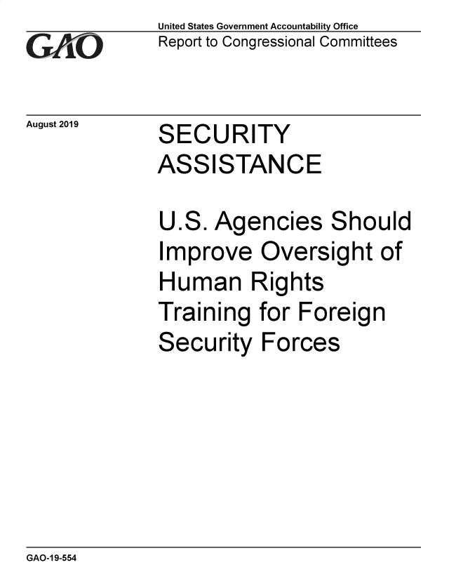 handle is hein.gao/gaobadztp0001 and id is 1 raw text is: 
GAO-0


August 2019


United States Government Accountability Office
Report to Congressional Committees


SECURITY
ASSISTANCE


Agencies


S


hould


Improve Oversight of
Human Rights
Training for Foreign
Security Forces


GAO-1 9-554


U


ES.


