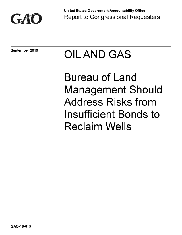 handle is hein.gao/gaobadzxe0001 and id is 1 raw text is: 
GAO


September 2019


United States Government Accountability Office
Report to Congressional Requesters


OIL AND GAS


Bureau of Land
Management Should
Address Risks from
Insufficient Bonds to
Reclaim Wells


GAO-1 9-615


