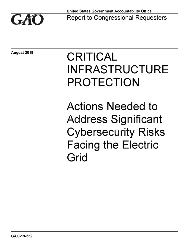 handle is hein.gao/gaobadzxi0001 and id is 1 raw text is: 
GAiO


August 2019


United States Government Accountability Office
Report to Congressional Requesters


CRITICAL


INFRASTRUCTURE
PROTECTION

Actions Needed to


Add


ress


Significant


Cybersecurity Risks
Facing the Electric
Grid


GAO-1 9-332


