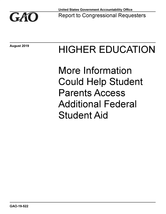 handle is hein.gao/gaobadzxp0001 and id is 1 raw text is: 
GAO


August 2019


United States Government Accountability Office
Report to Congressional Requesters


HIGHER EDUCATION


More Information
Could Help Student
Parents Access
Additional Federal
Student Aid


GAO-1 9-522



