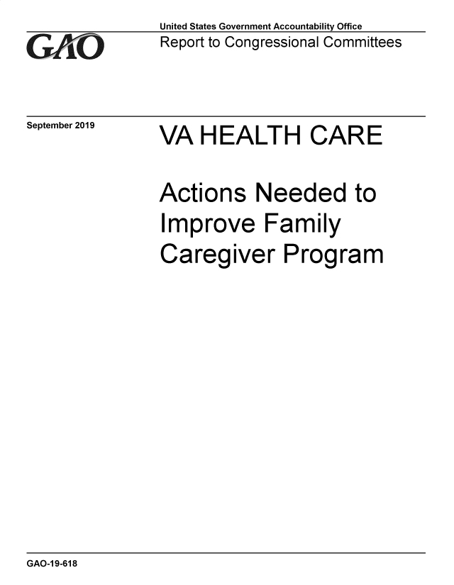 handle is hein.gao/gaobadzyk0001 and id is 1 raw text is: 
G1.O-


September 2019


United States Government Accountability Office
Report to Congressional Committees


VA HEALTH CARE


Actions Needed to
Improve Family
Caregiver Program


GAO-1 9-618


