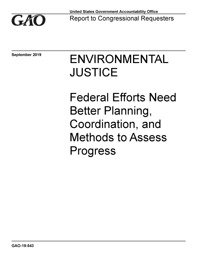 handle is hein.gao/gaobaeaax0001 and id is 1 raw text is: 
GAOt


September 2019


United States Government Accountability Office
Report to Congressional Requesters


ENVIRONMENTAL
JUSTICE


Federal Efforts Need
Better Planning,
Coordination, and
Methods to Assess
Progress


GAO-1 9-543


