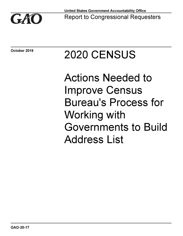 handle is hein.gao/gaobaeacd0001 and id is 1 raw text is: 
GAOt


October 2019


United States Government Accountability Office
Report to Congressional Requesters


2020 CENSUS


Actions Needed to
Improve Census
Bureau's Process for
Working with
Governments to Build
Address List


GAO-20-17


