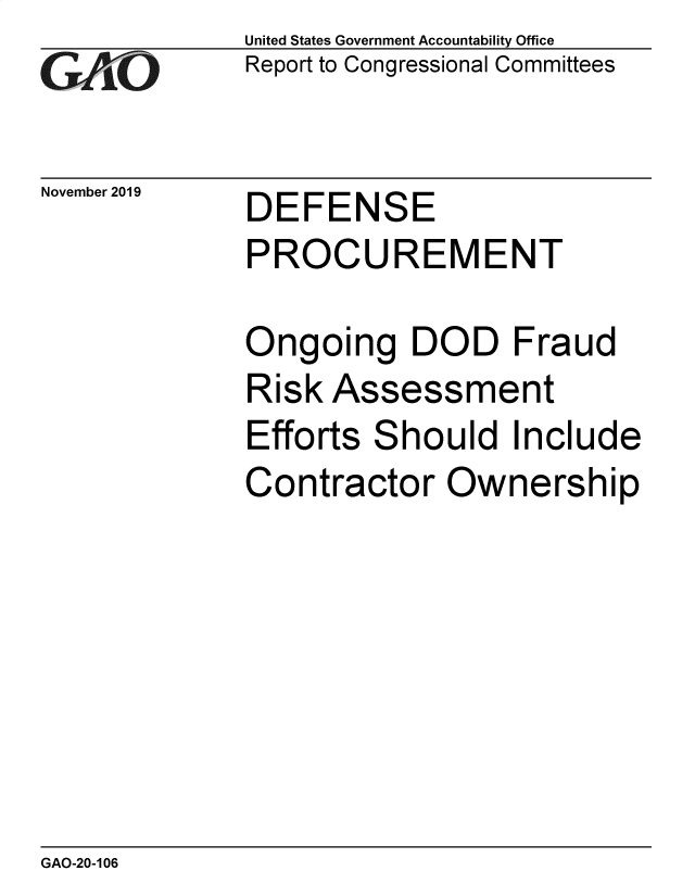 handle is hein.gao/gaobaeagh0001 and id is 1 raw text is: 
GAO


November 2019


United States Government Accountability Office
Report to Congressional Committees


DEFENSE


PROCUREMENT

Ongoing DOD Fraud
Risk Assessment
Efforts Should Include
Contractor Ownership


GAO-20-106


